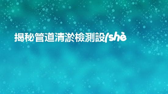 揭秘管道清淤檢測設(shè)備：解密隱匿的污水世界！